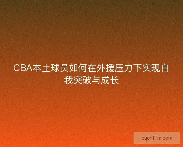 CBA本土球员如何在外援压力下实现自我突破与成长
