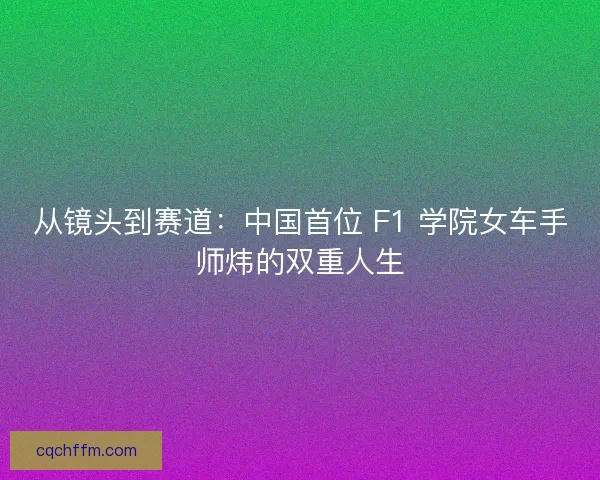 从镜头到赛道：中国首位 F1 学院女车手师炜的双重人生
