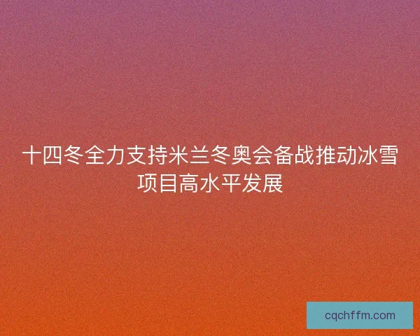 十四冬全力支持米兰冬奥会备战推动冰雪项目高水平发展