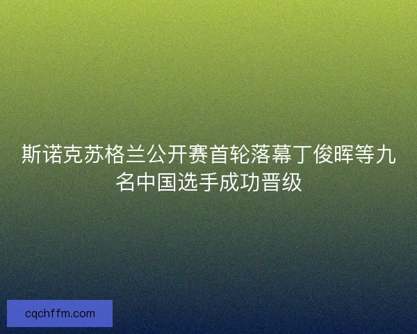 斯诺克苏格兰公开赛首轮落幕丁俊晖等九名中国选手成功晋级