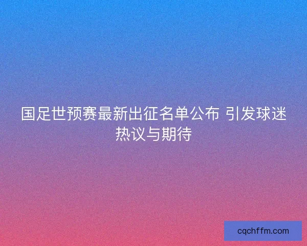 国足世预赛最新出征名单公布 引发球迷热议与期待