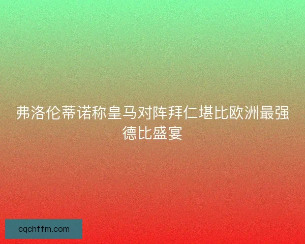 弗洛伦蒂诺称皇马对阵拜仁堪比欧洲最强德比盛宴