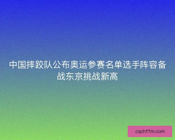 中国摔跤队公布奥运参赛名单选手阵容备战东京挑战新高